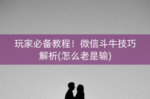 玩家必备教程！微信斗牛技巧解析(怎么老是输)