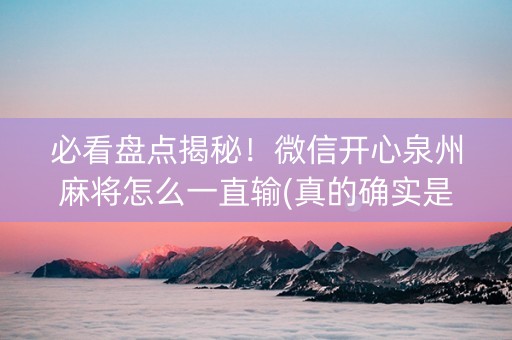 必看盘点揭秘！微信开心泉州麻将怎么一直输(真的确实是有挂)