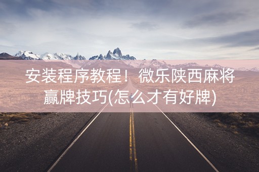 安装程序教程！微乐陕西麻将赢牌技巧(怎么才有好牌)