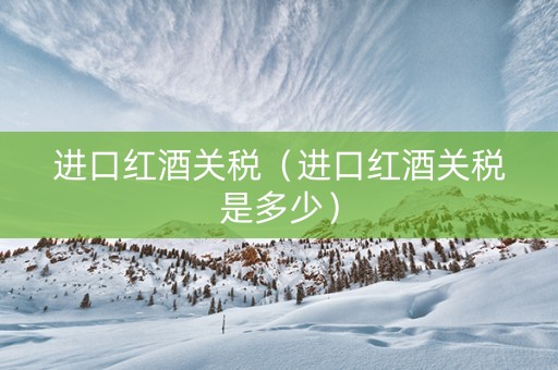 进口红酒关税（进口红酒关税是多少）