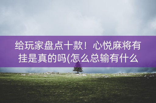 给玩家盘点十款！心悦麻将有挂是真的吗(怎么总输有什么猫腻)