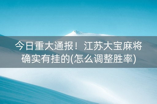 今日重大通报！江苏大宝麻将确实有挂的(怎么调整胜率)