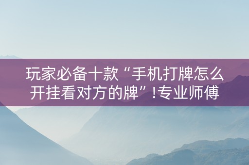 玩家必备十款“手机打牌怎么开挂看对方的牌”!专业师傅带你一起了解（详细教程）-知乎