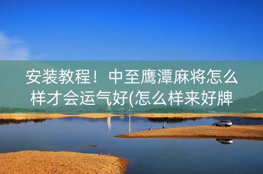 安装教程！中至鹰潭麻将怎么样才会运气好(怎么样来好牌)
