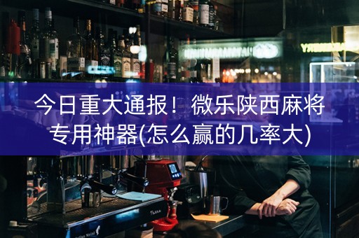 今日重大通报！微乐陕西麻将专用神器(怎么赢的几率大)