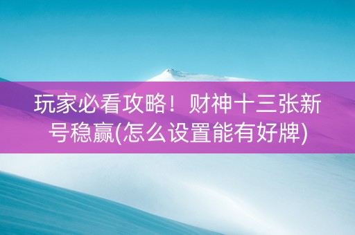 玩家必看攻略！财神十三张新号稳赢(怎么设置能有好牌)