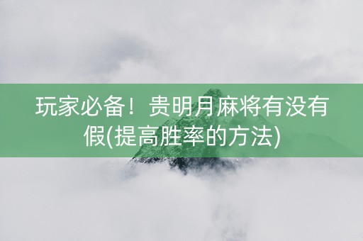 玩家必备！贵明月麻将有没有假(提高胜率的方法)