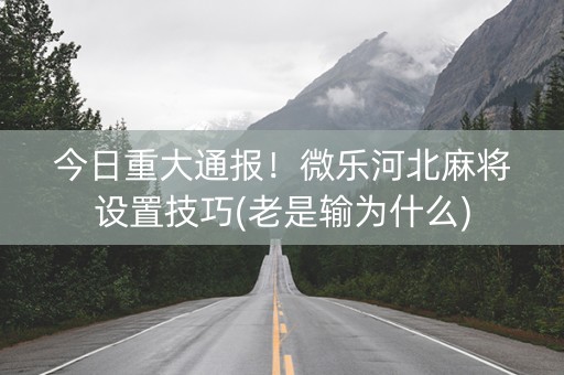 今日重大通报！微乐河北麻将设置技巧(老是输为什么)