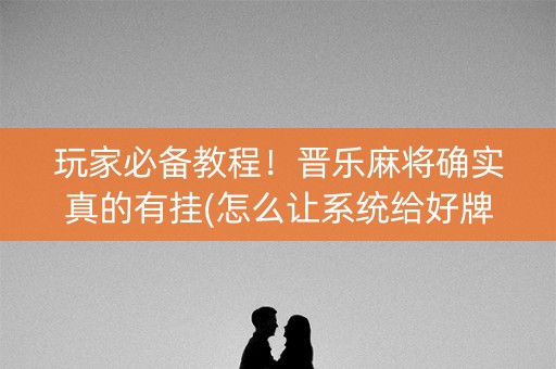 玩家必备教程！晋乐麻将确实真的有挂(怎么让系统给好牌)