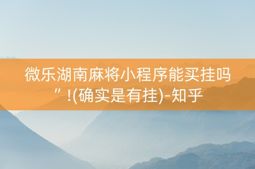 微乐湖南麻将小程序能买挂吗”!(确实是有挂)-知乎