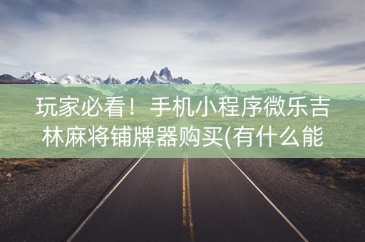 玩家必看！手机小程序微乐吉林麻将铺牌器购买(有什么能赢的方法)