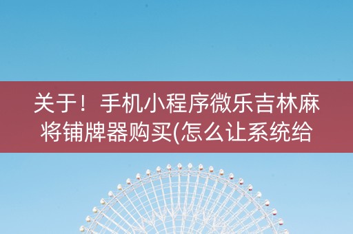 关于！手机小程序微乐吉林麻将铺牌器购买(怎么让系统给好牌)