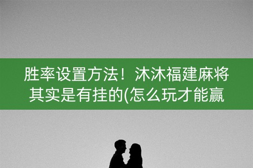 胜率设置方法！沐沐福建麻将其实是有挂的(怎么玩才能赢)