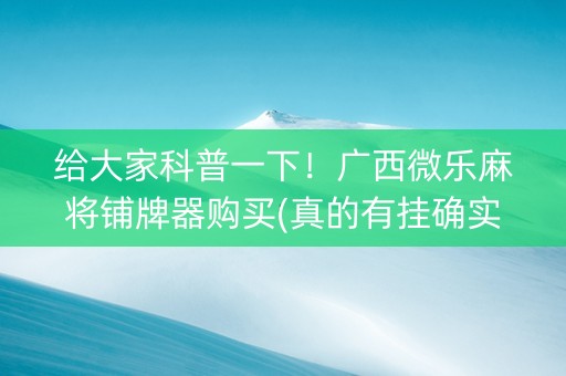 给大家科普一下！广西微乐麻将铺牌器购买(真的有挂确实有挂)