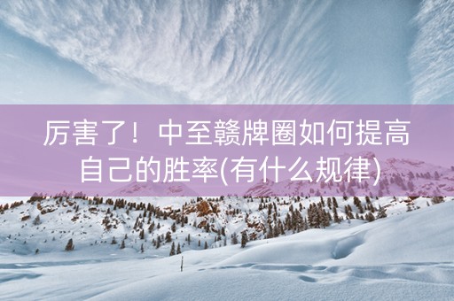 厉害了！中至赣牌圈如何提高自己的胜率(有什么规律)