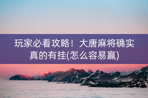 玩家必看攻略！大唐麻将确实真的有挂(怎么容易赢)