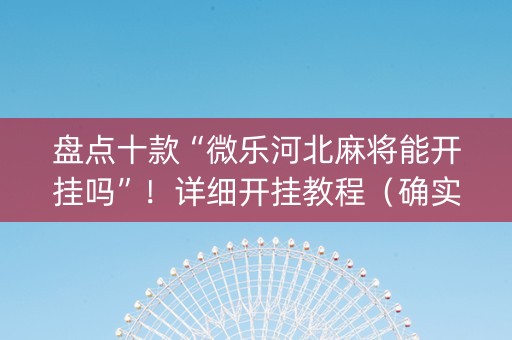 盘点十款“微乐河北麻将能开挂吗”！详细开挂教程（确实真的有挂)-知乎