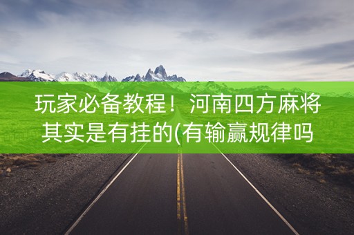玩家必备教程！河南四方麻将其实是有挂的(有输赢规律吗)