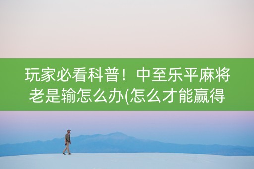 玩家必看科普！中至乐平麻将老是输怎么办(怎么才能赢得多)