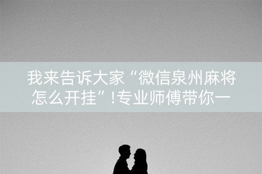 我来告诉大家“微信泉州麻将怎么开挂”!专业师傅带你一起了解（详细教程）-知乎