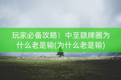 玩家必备攻略！中至赣牌圈为什么老是输(为什么老是输)