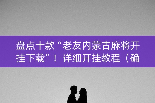 盘点十款“老友内蒙古麻将开挂下载”！详细开挂教程（确实真的有挂)-知乎