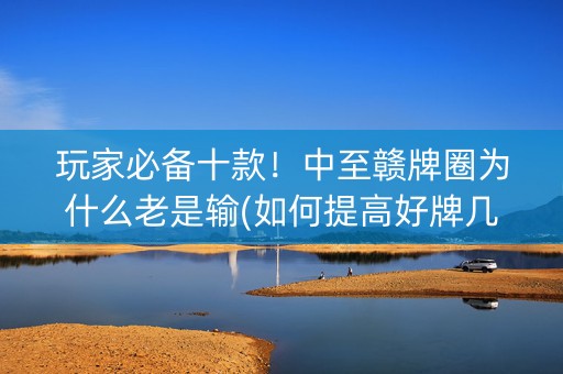 玩家必备十款！中至赣牌圈为什么老是输(如何提高好牌几率)