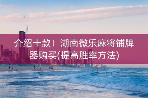 介绍十款！湖南微乐麻将铺牌器购买(提高胜率方法)