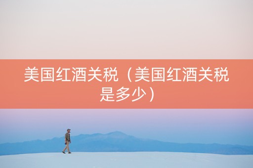 美国红酒关税（美国红酒关税是多少）