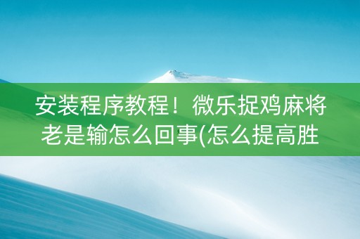 安装程序教程！微乐捉鸡麻将老是输怎么回事(怎么提高胜率)