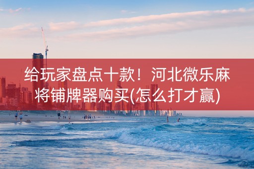给玩家盘点十款！河北微乐麻将铺牌器购买(怎么打才赢)