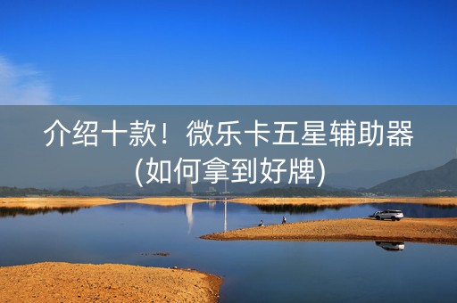 介绍十款！微乐卡五星辅助器(如何拿到好牌)