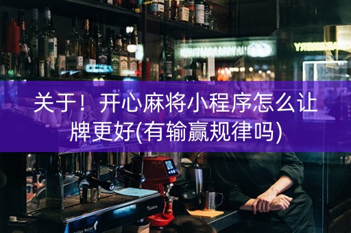 关于！开心麻将小程序怎么让牌更好(有输赢规律吗)