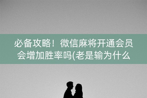必备攻略！微信麻将开通会员会增加胜率吗(老是输为什么)