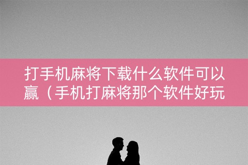 打手机麻将下载什么软件可以赢（手机打麻将那个软件好玩）