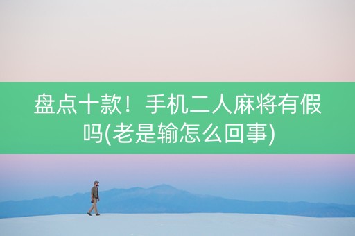 盘点十款！手机二人麻将有假吗(老是输怎么回事)
