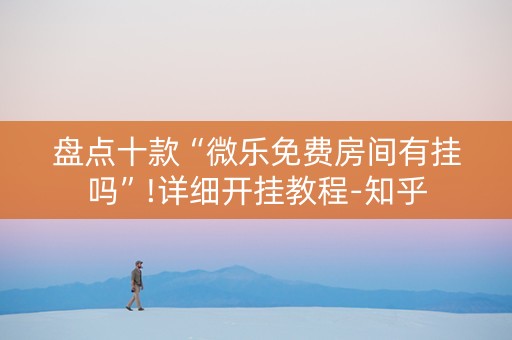 盘点十款“微乐免费房间有挂吗”!详细开挂教程-知乎
