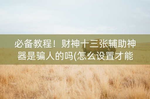 必备教程！财神十三张辅助神器是骗人的吗(怎么设置才能赢)