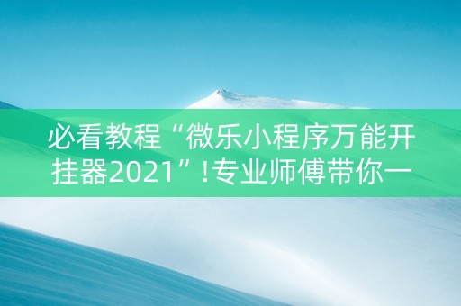 必看教程“微乐小程序万能开挂器2021”!专业师傅带你一起了解（详细教程）-知乎