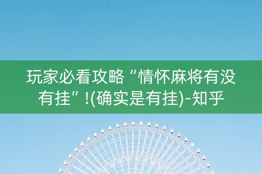 玩家必看攻略“情怀麻将有没有挂”!(确实是有挂)-知乎