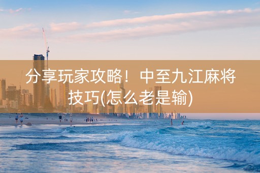 分享玩家攻略！中至九江麻将技巧(怎么老是输)
