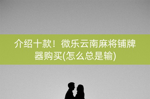 介绍十款！微乐云南麻将铺牌器购买(怎么总是输)