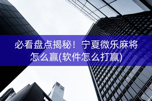必看盘点揭秘！宁夏微乐麻将怎么赢(软件怎么打赢)