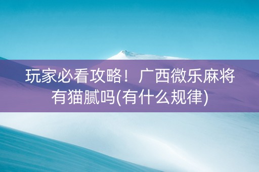 玩家必看攻略！广西微乐麻将有猫腻吗(有什么规律)