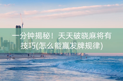 一分钟揭秘！天天破晓麻将有技巧(怎么能赢发牌规律)