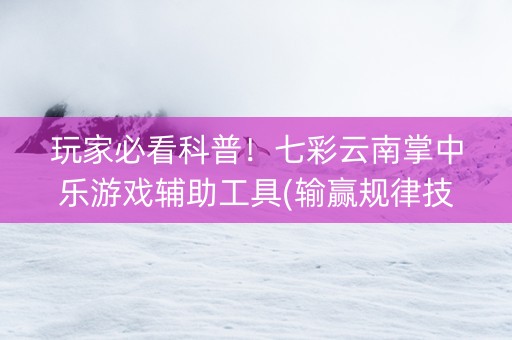 玩家必看科普！七彩云南掌中乐游戏辅助工具(输赢规律技巧)