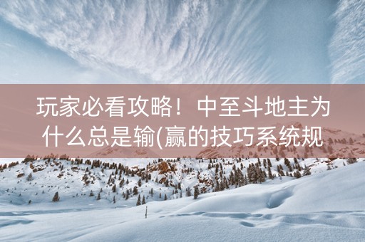 玩家必看攻略！中至斗地主为什么总是输(赢的技巧系统规律)