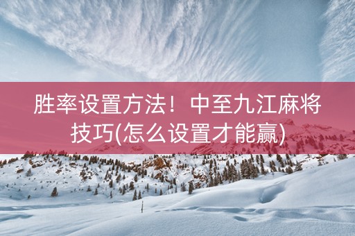 胜率设置方法！中至九江麻将技巧(怎么设置才能赢)