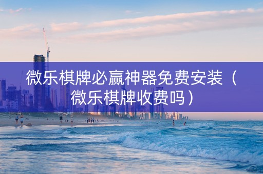 微乐棋牌必赢神器免费安装（微乐棋牌收费吗）