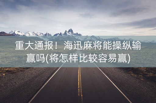 重大通报！海迅麻将能操纵输赢吗(将怎样比较容易赢)